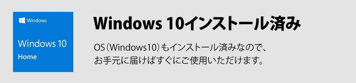 Windows 10インストール済み。OS（Windows 10）もインストール済みなので、お手元に届けばすぐにご使用いただけます。